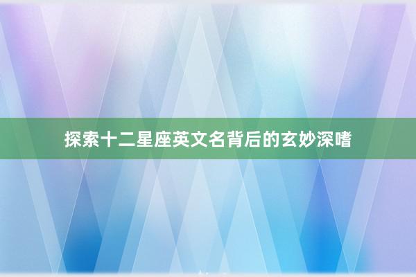 探索十二星座英文名背后的玄妙深嗜